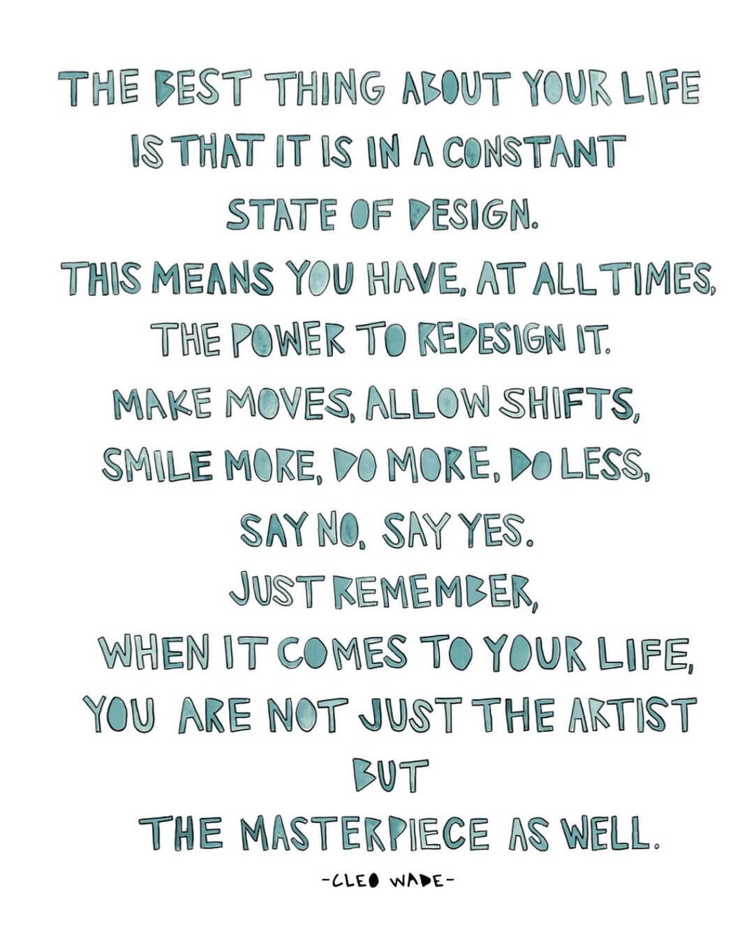 poem by cleo wade that reads: The best thing about your life is that it is in a constant state of design. This means you have, at all times, the power to redesign it. Make moves, allow shifts, smile more, do more, do less, say no, say yes. Just remember when it comes to your life, you are not just the artist but the masterpiece as well.