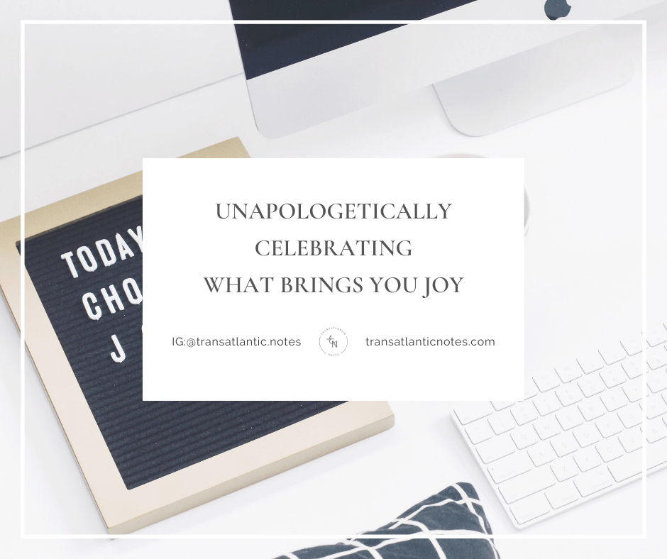 Foreground Text: Unapologetically Celebrating What Brings You Joy; a post on Transatlantic Notes. Background Image: On a white table lays a black letter board with the words, “Today I choose joy” placed on it. Next to it is a cup of tea. Photo by Melinda Gimpel via Unsplash.
